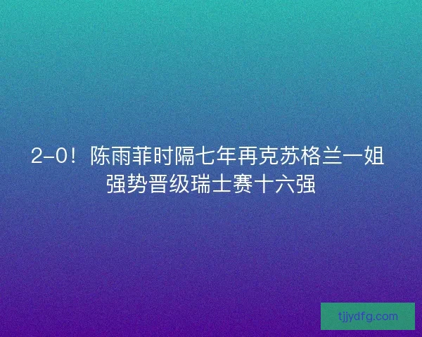 2-0！陈雨菲时隔七年再克苏格兰一姐 强势晋级瑞士赛十六强
