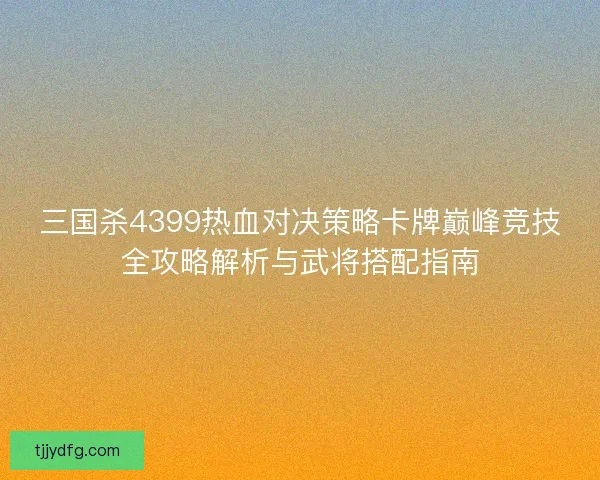 三国杀4399热血对决策略卡牌巅峰竞技全攻略解析与武将搭配指南