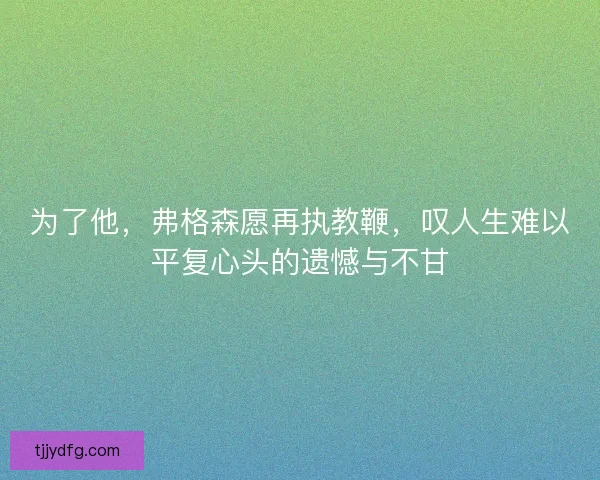 为了他，弗格森愿再执教鞭，叹人生难以平复心头的遗憾与不甘