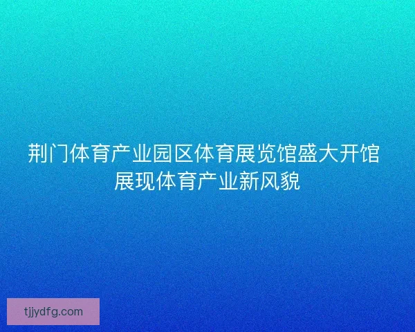 荆门体育产业园区体育展览馆盛大开馆 展现体育产业新风貌
