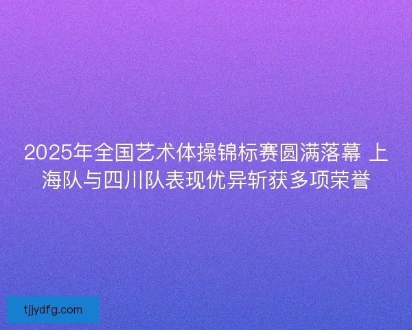 2025年全国艺术体操锦标赛圆满落幕 上海队与四川队表现优异斩获多项荣誉