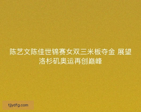 陈艺文陈佳世锦赛女双三米板夺金 展望洛杉矶奥运再创巅峰