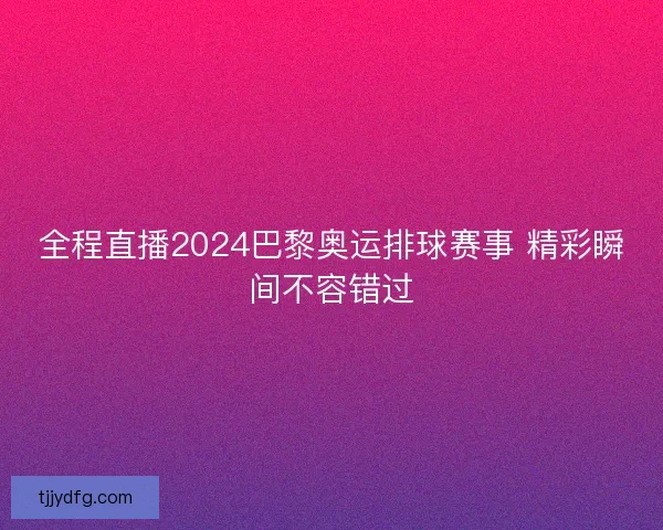 全程直播2024巴黎奥运排球赛事 精彩瞬间不容错过