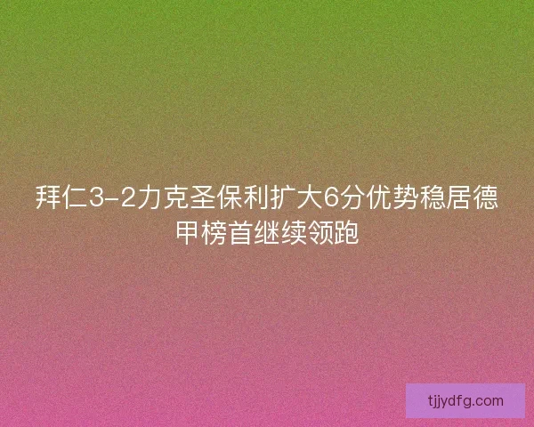 拜仁3-2力克圣保利扩大6分优势稳居德甲榜首继续领跑