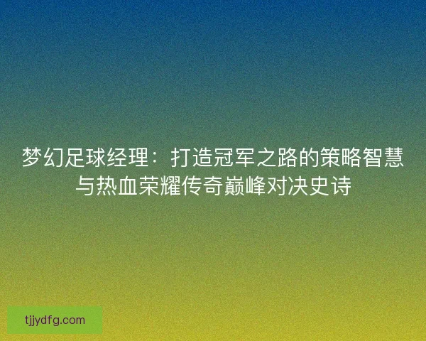 梦幻足球经理：打造冠军之路的策略智慧与热血荣耀传奇巅峰对决史诗