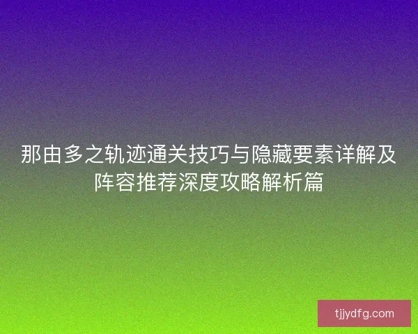 那由多之轨迹通关技巧与隐藏要素详解及阵容推荐深度攻略解析篇