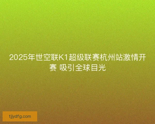 2025年世空联K1超级联赛杭州站激情开赛 吸引全球目光