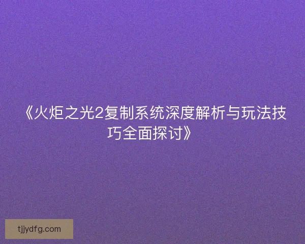 《火炬之光2复制系统深度解析与玩法技巧全面探讨》 《火炬之光2复制系统深度解析与玩法技巧全面探讨》