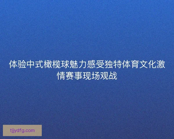 体验中式橄榄球魅力感受独特体育文化激情赛事现场观战 体验中式橄榄球魅力感受独特体育文化激情赛事现场观战
