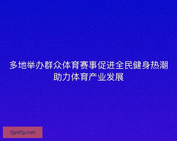 多地举办群众体育赛事促进全民健身热潮助力体育产业发展