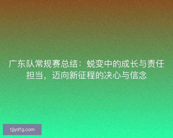 广东队常规赛总结：蜕变中的成长与责任担当，迈向新征程的决心与信念