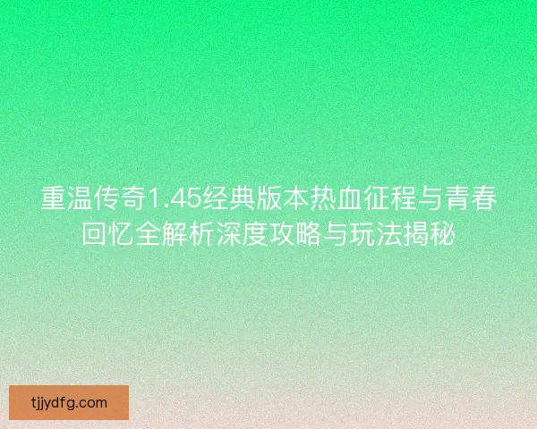 重温传奇1.45经典版本热血征程与青春回忆全解析深度攻略与玩法揭秘 重温传奇1.45经典版本热血征程与青春回忆全解析深度攻略与玩法揭秘