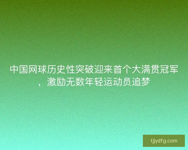 中国网球历史性突破迎来首个大满贯冠军，激励无数年轻运动员追梦