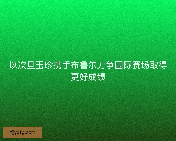 以次旦玉珍携手布鲁尔力争国际赛场取得更好成绩