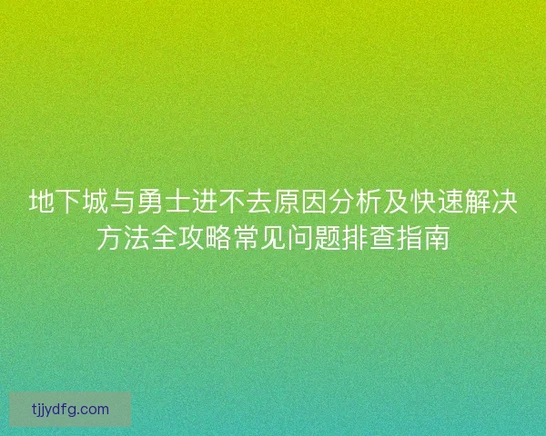 地下城与勇士进不去原因分析及快速解决方法全攻略常见问题排查指南