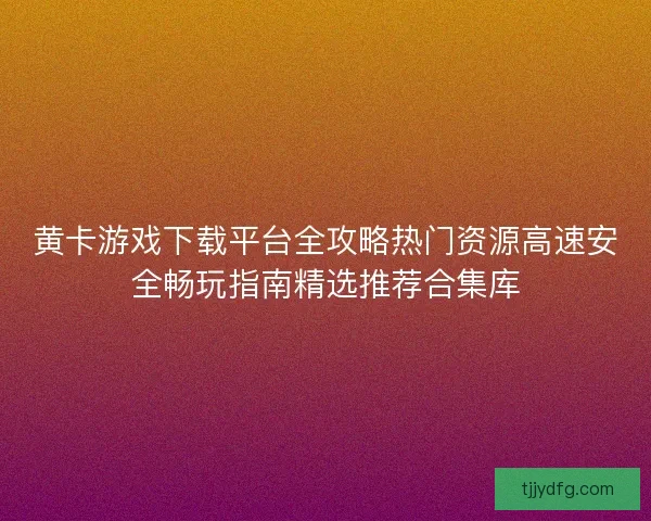 黄卡游戏下载平台全攻略热门资源高速安全畅玩指南精选推荐合集库