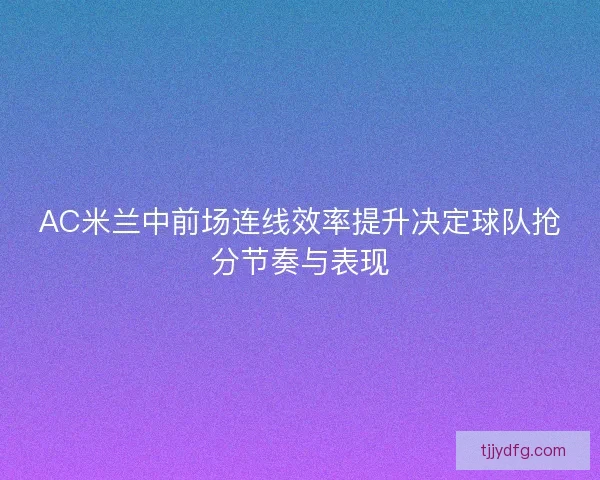 AC米兰中前场连线效率提升决定球队抢分节奏与表现 AC米兰中前场连线效率提升决定球队抢分节奏与表现