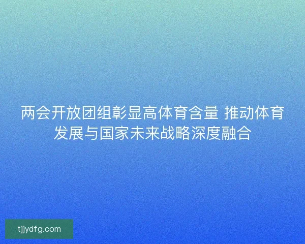 两会开放团组彰显高体育含量 推动体育发展与国家未来战略深度融合