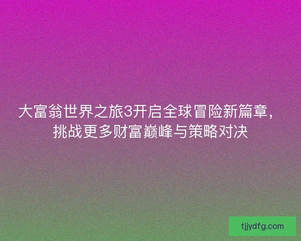 大富翁世界之旅3开启全球冒险新篇章，挑战更多财富巅峰与策略对决