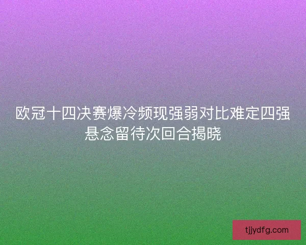 欧冠十四决赛爆冷频现强弱对比难定四强悬念留待次回合揭晓