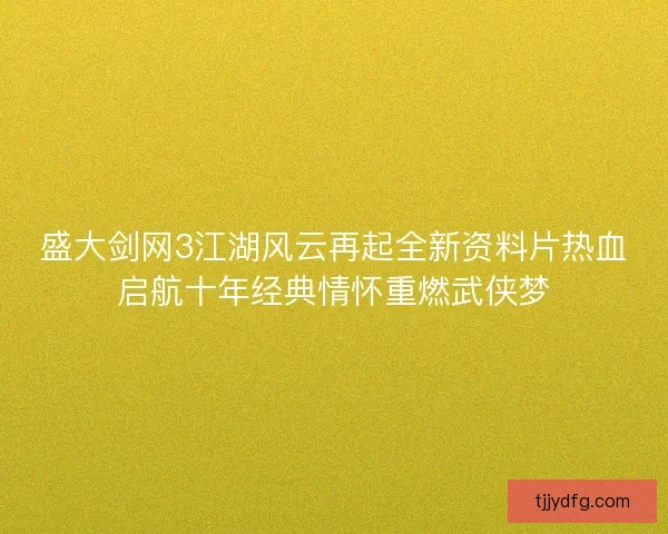 盛大剑网3江湖风云再起全新资料片热血启航十年经典情怀重燃武侠梦
