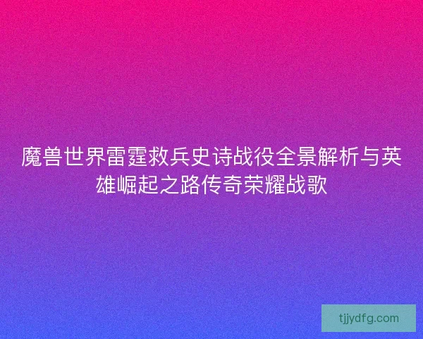 魔兽世界雷霆救兵史诗战役全景解析与英雄崛起之路传奇荣耀战歌