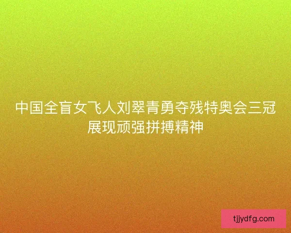 中国全盲女飞人刘翠青勇夺残特奥会三冠展现顽强拼搏精神