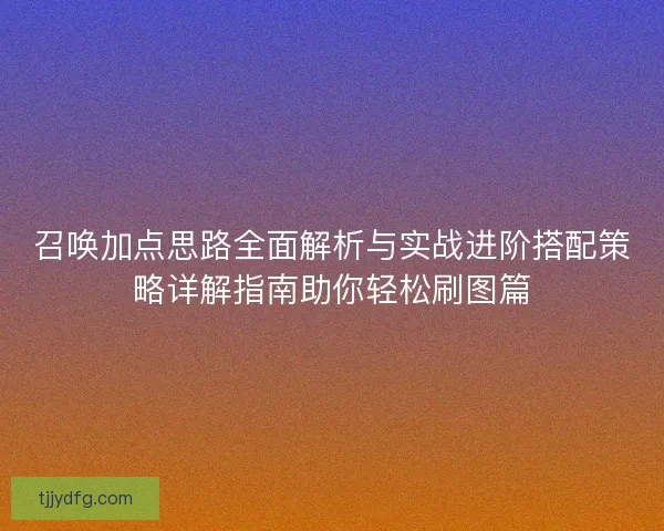 召唤加点思路全面解析与实战进阶搭配策略详解指南助你轻松刷图篇 召唤加点思路全面解析与实战进阶搭配策略详解指南助你轻松刷图篇