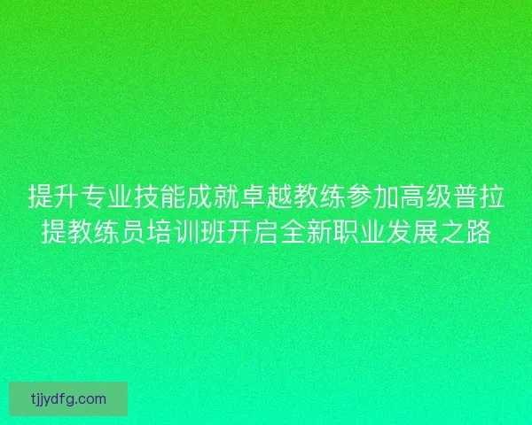 提升专业技能成就卓越教练参加高级普拉提教练员培训班开启全新职业发展之路 提升专业技能成就卓越教练参加高级普拉提教练员培训班开启全新职业发展之路