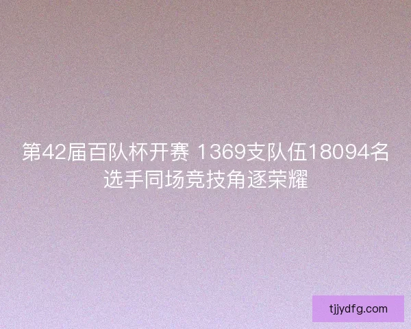 第42届百队杯开赛 1369支队伍18094名选手同场竞技角逐荣耀