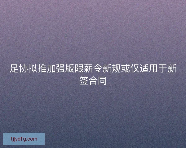 足协拟推加强版限薪令新规或仅适用于新签合同 足协拟推加强版限薪令新规或仅适用于新签合同