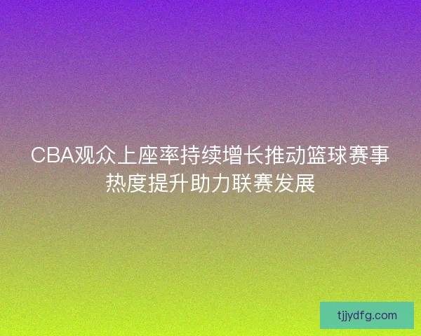 CBA观众上座率持续增长推动篮球赛事热度提升助力联赛发展