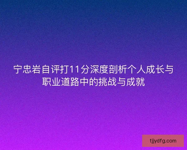 宁忠岩自评打11分深度剖析个人成长与职业道路中的挑战与成就 宁忠岩自评打11分深度剖析个人成长与职业道路中的挑战与成就