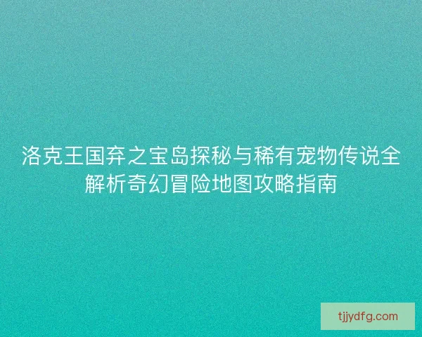 洛克王国弃之宝岛探秘与稀有宠物传说全解析奇幻冒险地图攻略指南 洛克王国弃之宝岛探秘与稀有宠物传说全解析奇幻冒险地图攻略指南