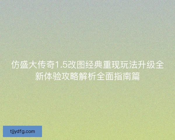 仿盛大传奇1.5改图经典重现玩法升级全新体验攻略解析全面指南篇