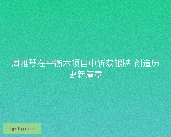 周雅琴在平衡木项目中斩获银牌 创造历史新篇章