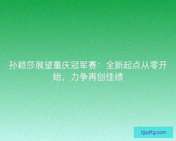 孙颖莎展望重庆冠军赛：全新起点从零开始，力争再创佳绩