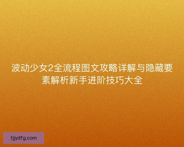 波动少女2全流程图文攻略详解与隐藏要素解析新手进阶技巧大全