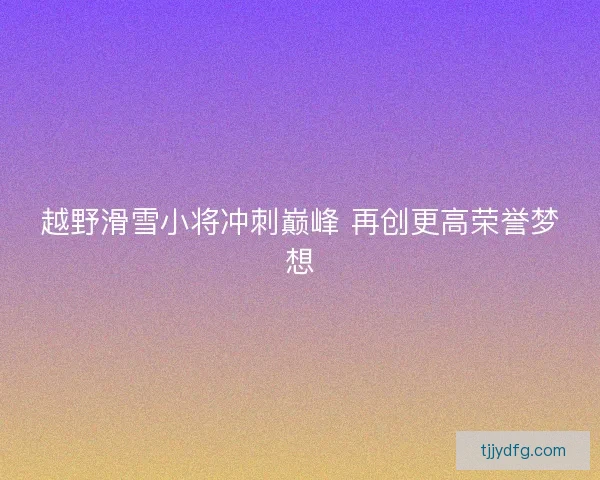 越野滑雪小将冲刺巅峰 再创更高荣誉梦想