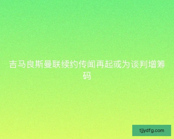 吉马良斯曼联续约传闻再起或为谈判增筹码