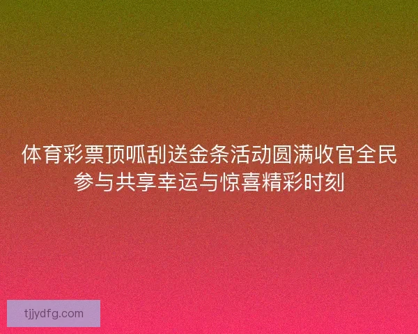 体育彩票顶呱刮送金条活动圆满收官全民参与共享幸运与惊喜精彩时刻