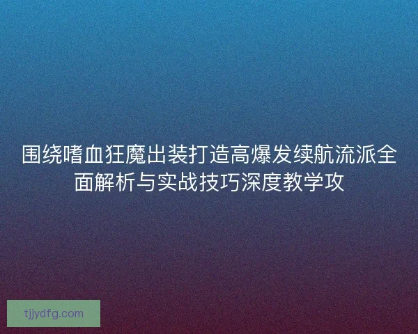 围绕嗜血狂魔出装打造高爆发续航流派全面解析与实战技巧深度教学攻