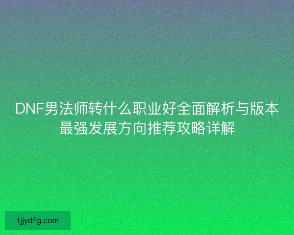 DNF男法师转什么职业好全面解析与版本最强发展方向推荐攻略详解 DNF男法师转什么职业好全面解析与版本最强发展方向推荐攻略详解