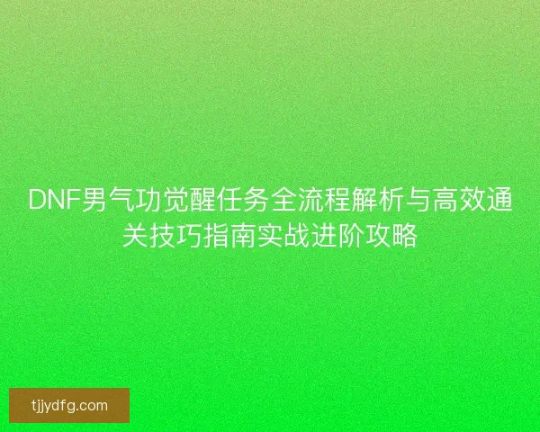DNF男气功觉醒任务全流程解析与高效通关技巧指南实战进阶攻略